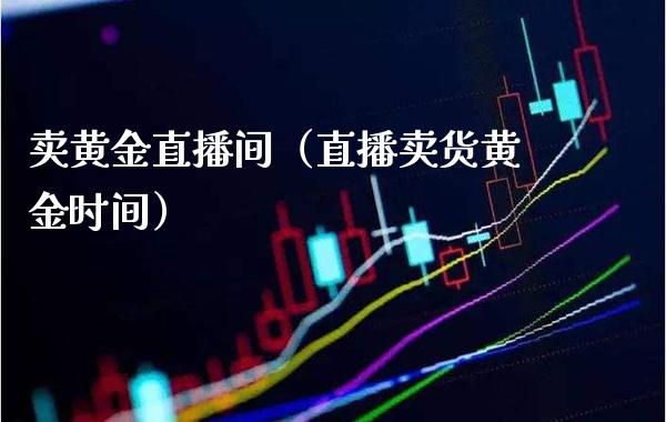 卖黄金直播间（直播卖货黄金时间）
