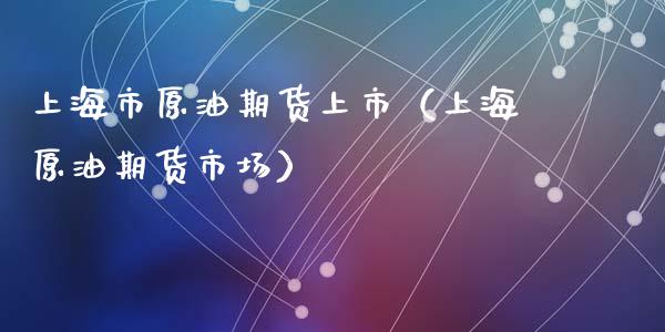 上海市原油期货上市（上海原油期货市场）_https://www.boyangwujin.com_期货直播间_第1张