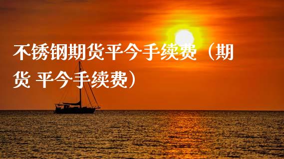 不锈钢期货平今手续费（期货 平今手续费）