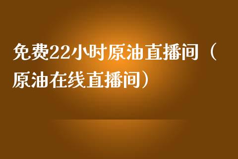 免费22小时原油直播间（原油在线直播间）