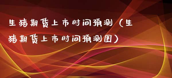 生猪期货上市时间预测（生猪期货上市时间预测图）_https://www.boyangwujin.com_恒生指数_第1张