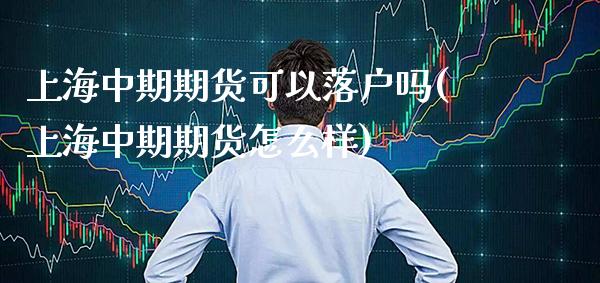 上海中期期货可以落户吗(上海中期期货怎么样)_https://www.boyangwujin.com_原油直播间_第1张