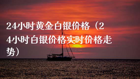24小时黄金白银价格（24小时白银价格实时价格走势）_https://www.boyangwujin.com_期货直播间_第1张