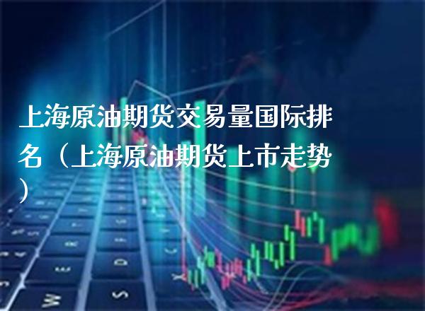 上海原油期货交易量国际排名（上海原油期货上市走势）_https://www.boyangwujin.com_期货直播间_第1张