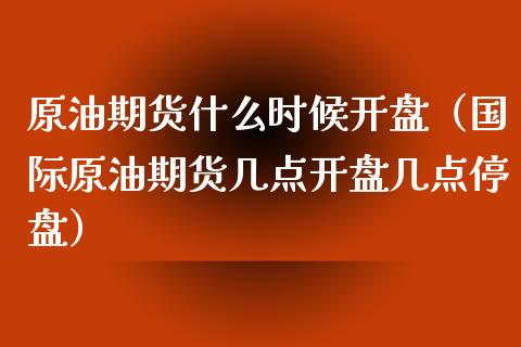 原油期货什么时候开盘（国际原油期货几点开盘几点停盘）_https://www.boyangwujin.com_期货直播间_第1张