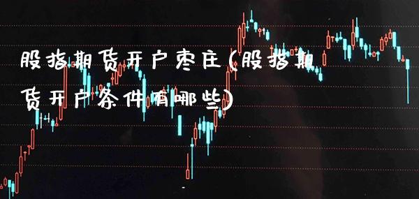 股指期货开户枣庄(股指期货开户条件有哪些)_https://www.boyangwujin.com_期货直播间_第1张