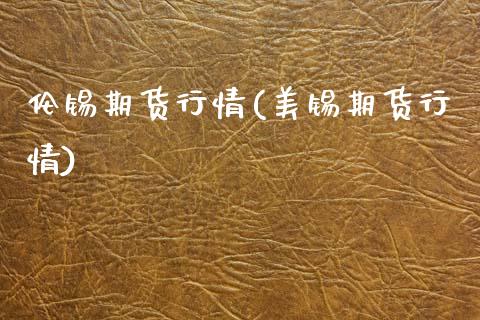 伦锡期货行情(美锡期货行情)_https://www.boyangwujin.com_期货直播间_第1张