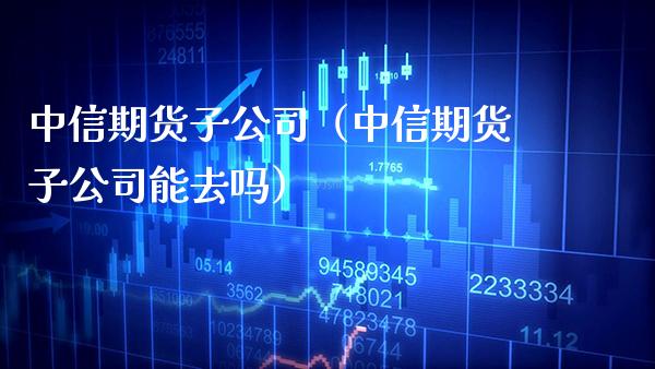 中信期货子公司（中信期货子公司能去吗）_https://www.boyangwujin.com_期货直播间_第1张