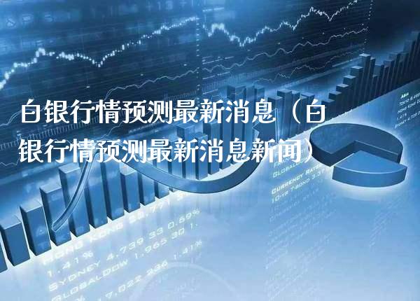 白银行情预测最新消息（白银行情预测最新消息新闻）_https://www.boyangwujin.com_期货直播间_第1张