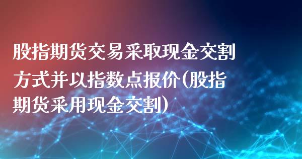 股指期货交易采取现金交割方式并以指数点报价(股指期货采用现金交割)_https://www.boyangwujin.com_期货直播间_第1张