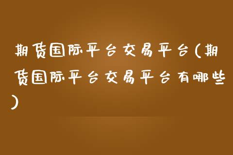 期货国际平台交易平台(期货国际平台交易平台有哪些)