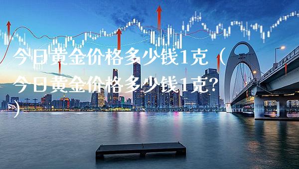 今日黄金价格多少钱1克（今日黄金价格多少钱1克?）