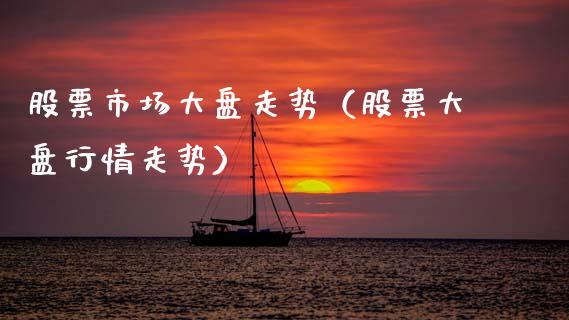 股票市场大盘走势（股票大盘行情走势）_https://www.boyangwujin.com_期货直播间_第1张
