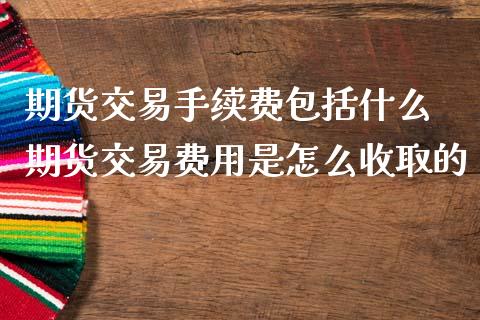 期货交易手续费包括什么 期货交易费用是怎么收取的_https://www.boyangwujin.com_期货直播间_第1张
