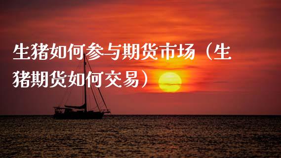 生猪如何参与期货市场（生猪期货如何交易）_https://www.boyangwujin.com_期货直播间_第1张