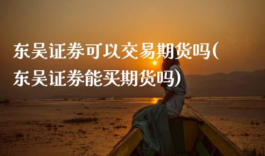 东吴证券可以交易期货吗(东吴证券能买期货吗)_https://www.boyangwujin.com_期货直播间_第1张