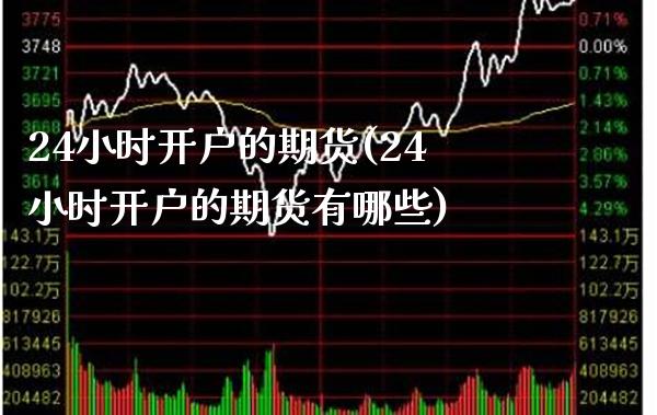 24小时开户的期货(24小时开户的期货有哪些)_https://www.boyangwujin.com_道指期货_第1张