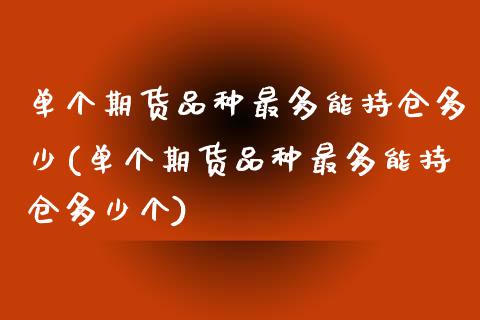 单个期货品种最多能持仓多少(单个期货品种最多能持仓多少个)_https://www.boyangwujin.com_原油直播间_第1张