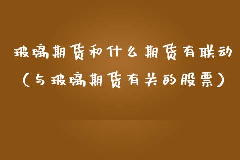 玻璃期货和什么期货有联动（与玻璃期货有关的股票）_https://www.boyangwujin.com_道指期货_第1张