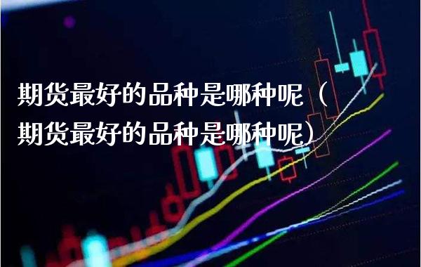 期货最好的品种是哪种呢（期货最好的品种是哪种呢）_https://www.boyangwujin.com_期货直播间_第1张