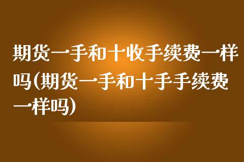 期货一手和十收手续费一样吗(期货一手和十手手续费一样吗)_https://www.boyangwujin.com_原油期货_第1张