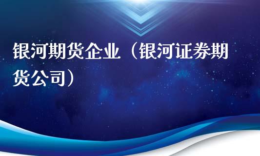 银河期货企业（银河证券期货公司）_https://www.boyangwujin.com_原油期货_第1张
