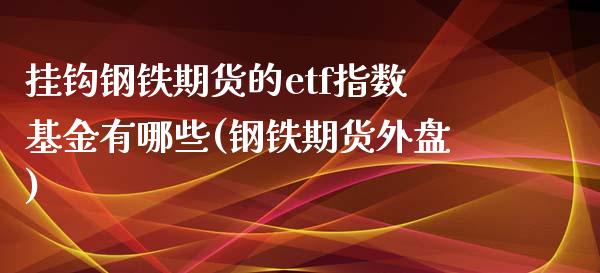 挂钩钢铁期货的etf指数基金有哪些(钢铁期货外盘)