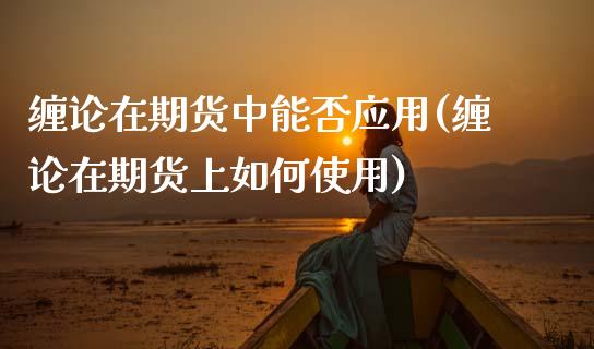 缠论在期货中能否应用(缠论在期货上如何使用)_https://www.boyangwujin.com_原油期货_第1张