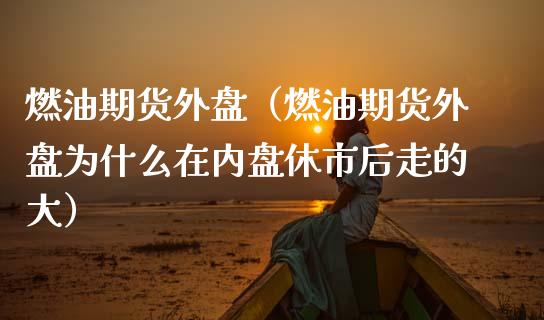 燃油期货外盘（燃油期货外盘为什么在内盘休市后走的大）_https://www.boyangwujin.com_期货直播间_第1张
