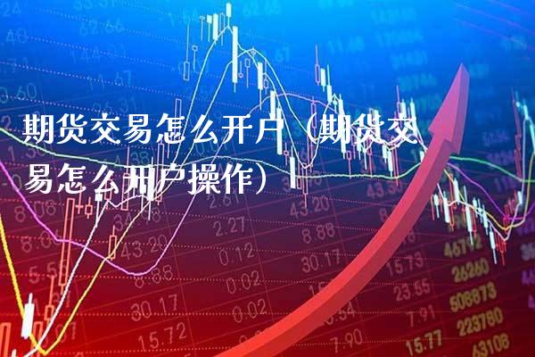 期货交易怎么开户（期货交易怎么开户操作）_https://www.boyangwujin.com_期货直播间_第1张