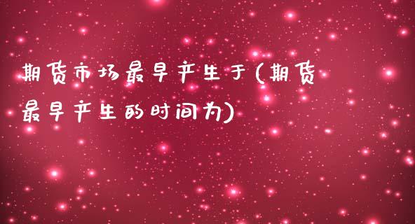 期货市场最早产生于(期货最早产生的时间为)