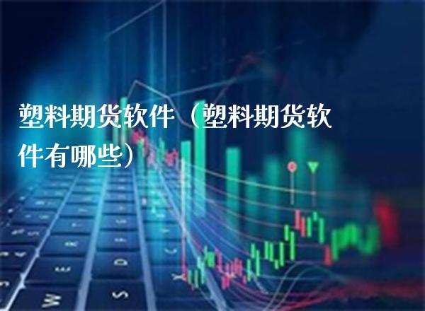 塑料期货软件（塑料期货软件有哪些）_https://www.boyangwujin.com_黄金期货_第1张
