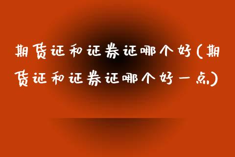 期货证和证券证哪个好(期货证和证券证哪个好一点)_https://www.boyangwujin.com_恒指期货_第1张