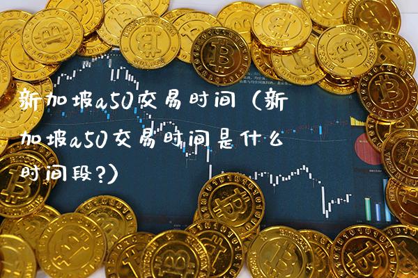 新加坡a50交易时间（新加坡a50交易时间是什么时间段?）_https://www.boyangwujin.com_期货直播间_第1张
