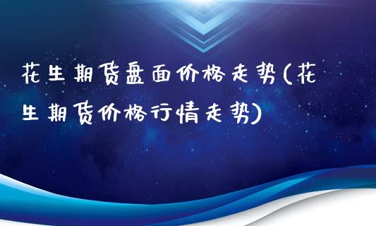 花生期货盘面价格走势(花生期货价格行情走势)_https://www.boyangwujin.com_原油直播间_第1张