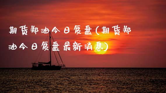 期货郑油今日复盘(期货郑油今日复盘最新消息)_https://www.boyangwujin.com_期货直播间_第1张