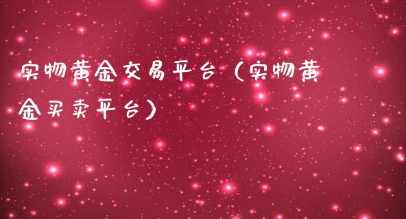实物黄金交易平台（实物黄金买卖平台）_https://www.boyangwujin.com_期货直播间_第1张