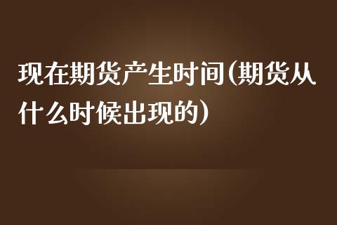 现在期货产生时间(期货从什么时候出现的)