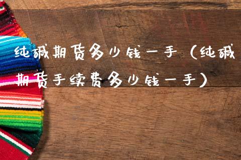 纯碱期货多少钱一手（纯碱期货手续费多少钱一手）