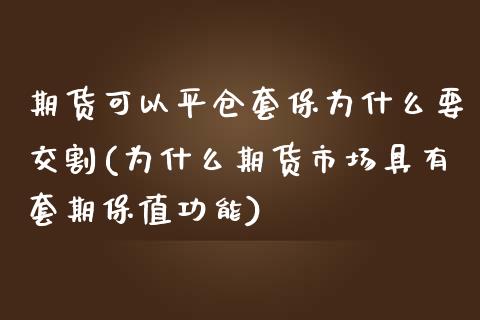 期货可以平仓套保为什么要交割(为什么期货市场具有套期保值功能)