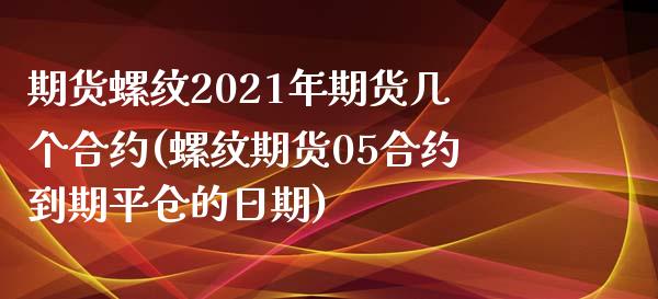 期货螺纹2021年期货几个合约(螺纹期货05合约到期平仓的日期)_https://www.boyangwujin.com_期货直播间_第1张