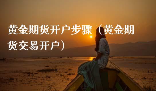 黄金期货开户步骤（黄金期货交易开户）_https://www.boyangwujin.com_黄金期货_第1张