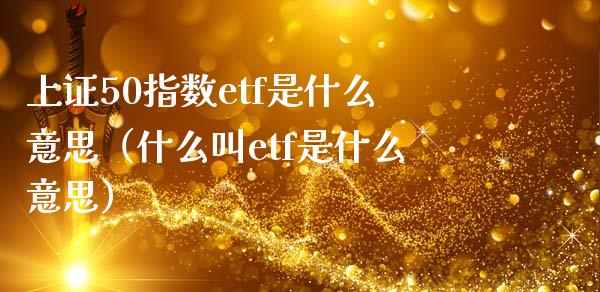 上证50指数etf是什么意思（什么叫etf是什么意思）