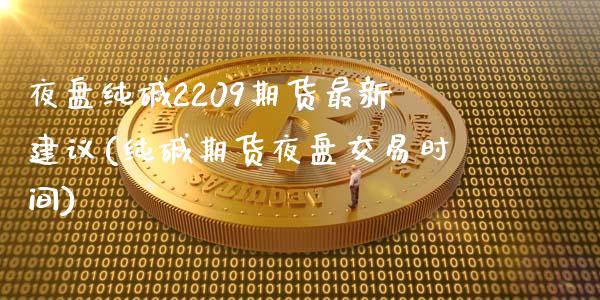 夜盘纯碱2209期货最新建议(纯碱期货夜盘交易时间)
