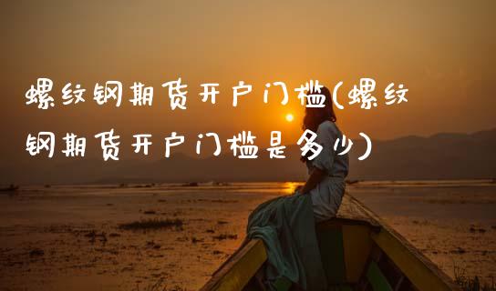螺纹钢期货开户门槛(螺纹钢期货开户门槛是多少)_https://www.boyangwujin.com_期货直播间_第1张