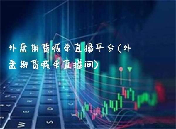 外盘期货喊单直播平台(外盘期货喊单直播间)_https://www.boyangwujin.com_内盘期货_第1张