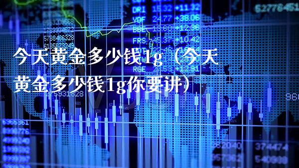 今天黄金多少钱1g（今天黄金多少钱1g你要讲）_https://www.boyangwujin.com_期货直播间_第1张