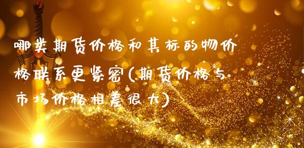 哪类期货价格和其标的物价格联系更紧密(期货价格与市场价格相差很大)_https://www.boyangwujin.com_期货直播间_第1张