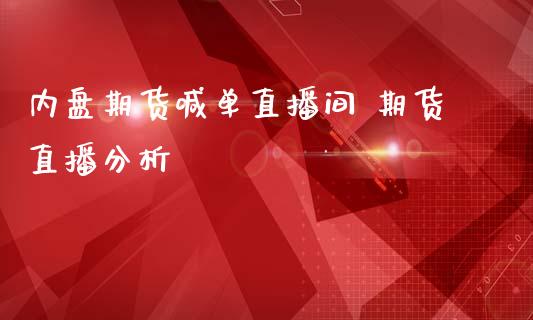 内盘期货喊单直播间 期货直播分析