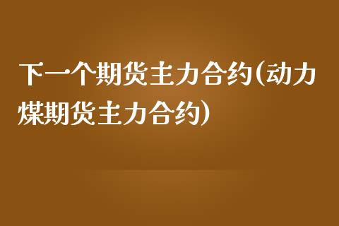 下一个期货主力合约(动力煤期货主力合约)